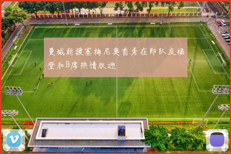 曼城新援塞梅尼奥首秀在即队友福登和B席热情欢迎