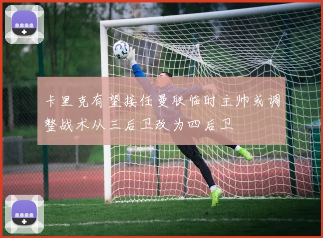 卡里克有望接任曼联临时主帅或调整战术从三后卫改为四后卫