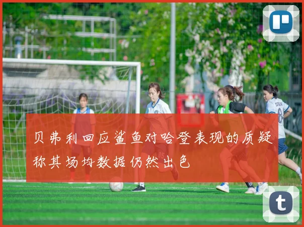 贝弗利回应鲨鱼对哈登表现的质疑称其场均数据仍然出色