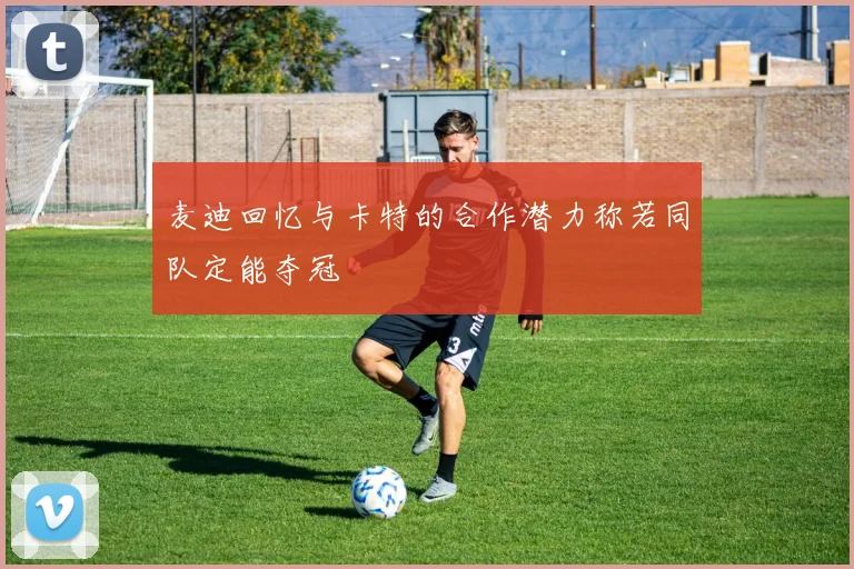麦迪回忆与卡特的合作潜力称若同队定能夺冠