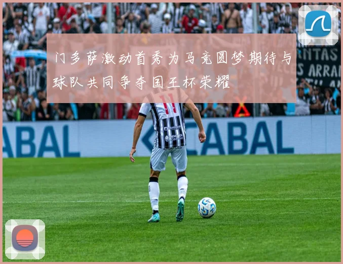 门多萨激动首秀为马竞圆梦期待与球队共同争夺国王杯荣耀