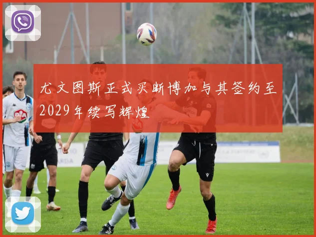 尤文图斯正式买断博加与其签约至2029年续写辉煌