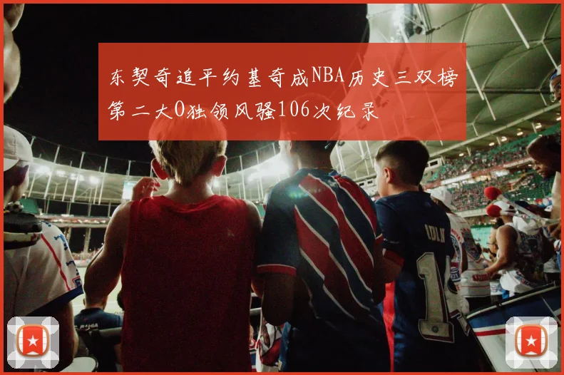 东契奇追平约基奇成NBA历史三双榜第二大O独领风骚106次纪录