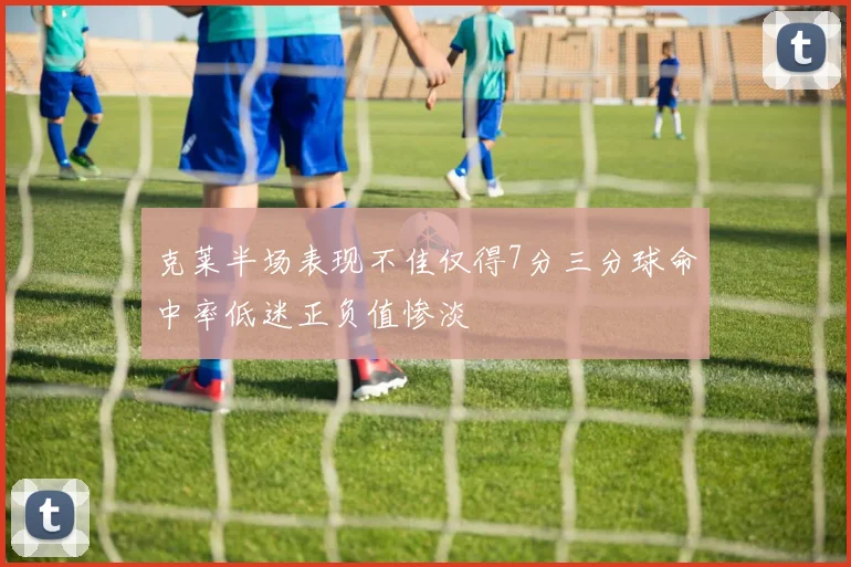 克莱半场表现不佳仅得7分三分球命中率低迷正负值惨淡