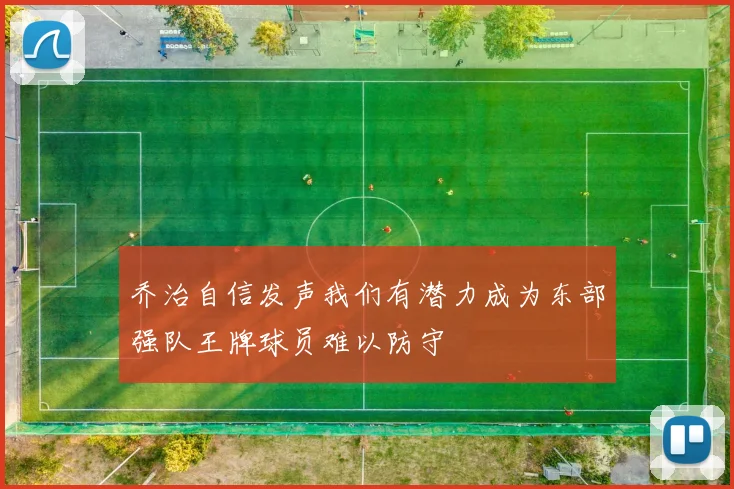 乔治自信发声我们有潜力成为东部强队王牌球员难以防守