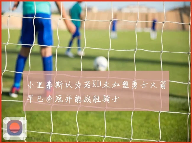 小里弗斯认为若KD未加盟勇士火箭早已夺冠并能战胜骑士