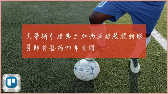贝蒂斯引进弗兰加西亚进展顺利球员即将签约四年合同
