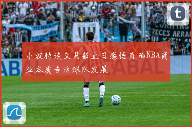 小波特谈交易截止日感悟直面NBA商业本质专注球队发展