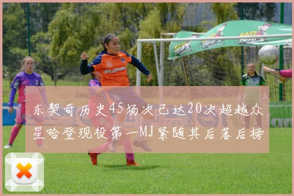 东契奇历史45场次已达20次超越众星哈登现役第一MJ紧随其后落后榜首100场
