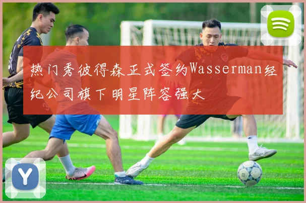 热门秀彼得森正式签约Wasserman经纪公司旗下明星阵容强大
