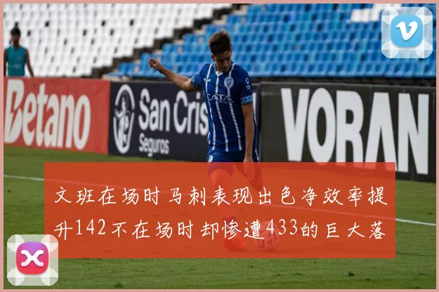 文班在场时马刺表现出色净效率提升142不在场时却惨遭433的巨大落差