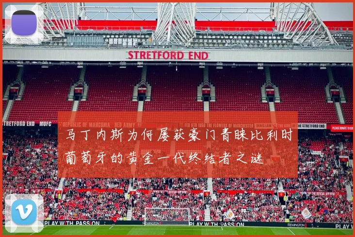 马丁内斯为何屡获豪门青睐比利时葡萄牙的黄金一代终结者之谜