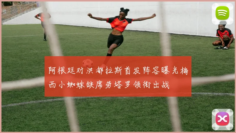 阿根廷对洪都拉斯首发阵容曝光梅西小蜘蛛缺席劳塔罗领衔出战