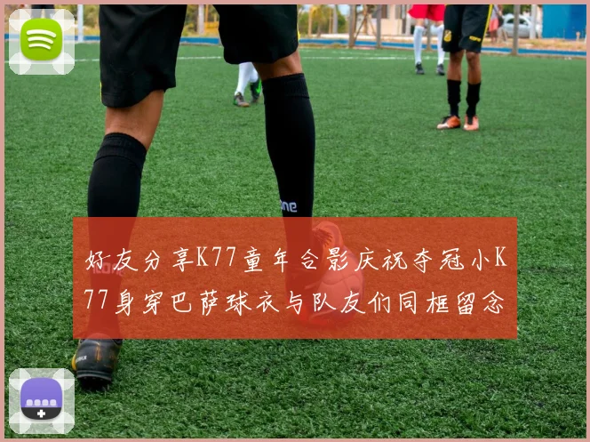 好友分享K77童年合影庆祝夺冠小K77身穿巴萨球衣与队友们同框留念