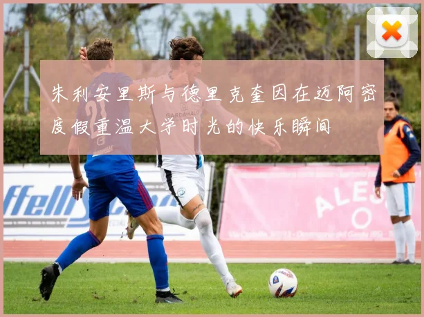 朱利安里斯与德里克奎因在迈阿密度假重温大学时光的快乐瞬间