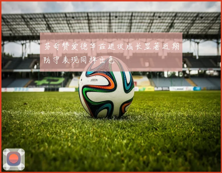 芬奇赞爱德华兹进攻成长显著近期防守表现同样出色