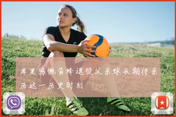 库里感慨黄蜂退役父亲球衣期待亲历这一历史时刻