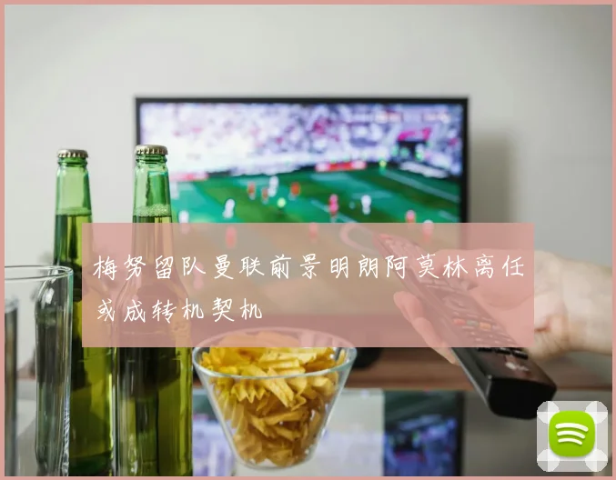 梅努留队曼联前景明朗阿莫林离任或成转机契机