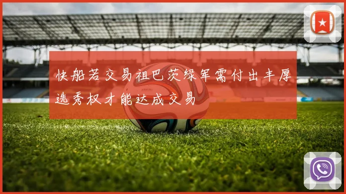 快船若交易祖巴茨绿军需付出丰厚选秀权才能达成交易