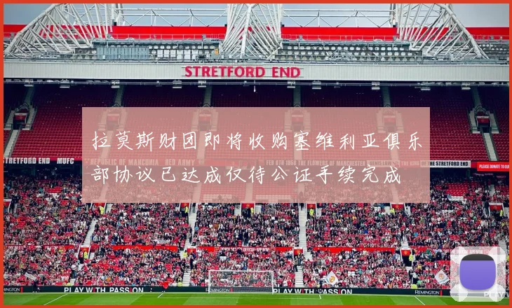 拉莫斯财团即将收购塞维利亚俱乐部协议已达成仅待公证手续完成