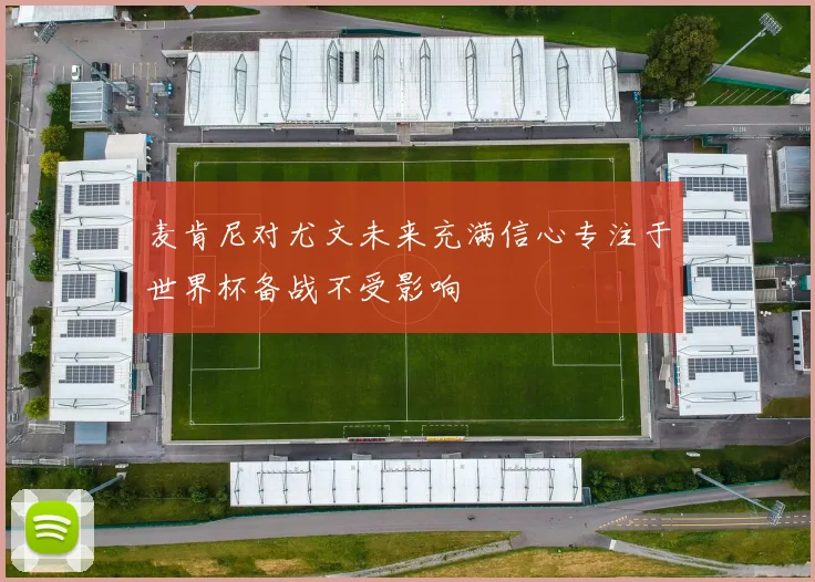 麦肯尼对尤文未来充满信心专注于世界杯备战不受影响