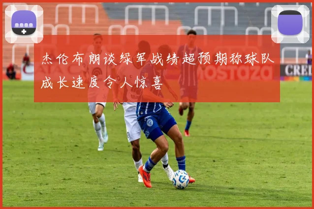 杰伦布朗谈绿军战绩超预期称球队成长速度令人惊喜