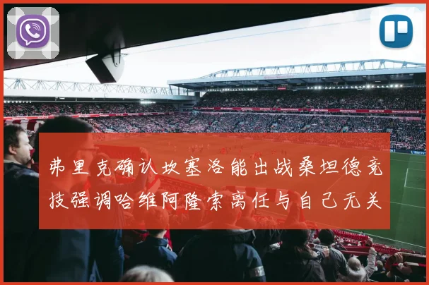 弗里克确认坎塞洛能出战桑坦德竞技强调哈维阿隆索离任与自己无关