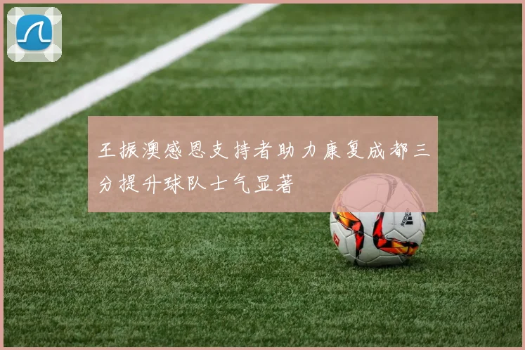 王振澳感恩支持者助力康复成都三分提升球队士气显著