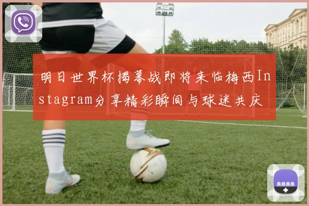 明日世界杯揭幕战即将来临梅西Instagram分享精彩瞬间与球迷共庆