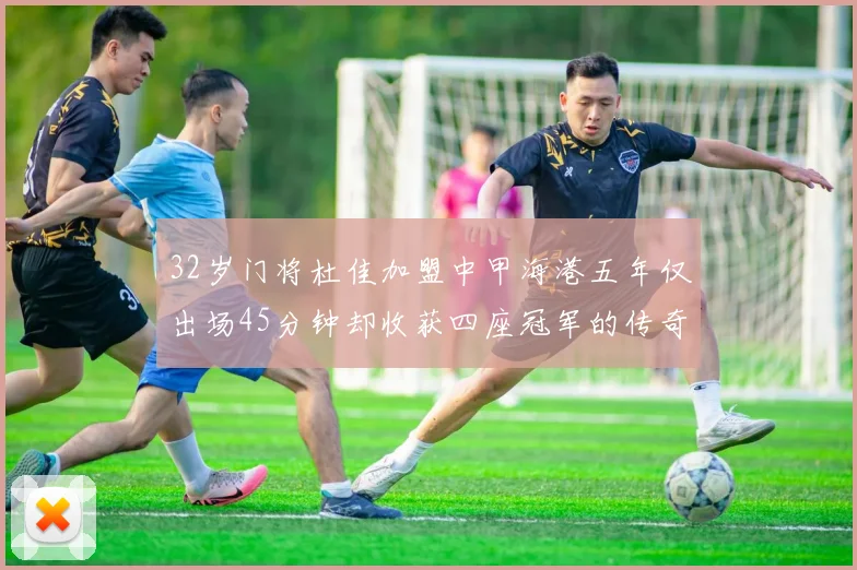 32岁门将杜佳加盟中甲海港五年仅出场45分钟却收获四座冠军的传奇经历