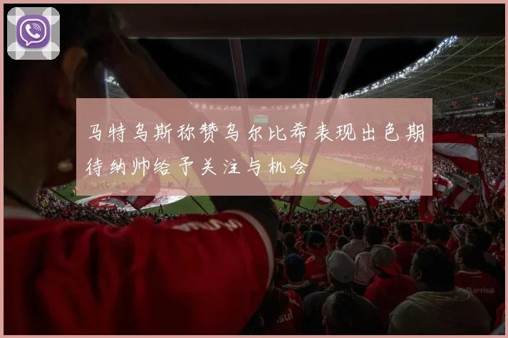 马特乌斯称赞乌尔比希表现出色期待纳帅给予关注与机会