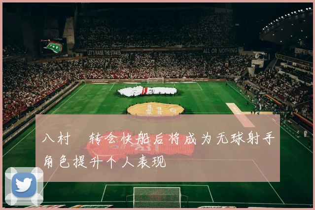 八村塁转会快船后将成为无球射手角色提升个人表现