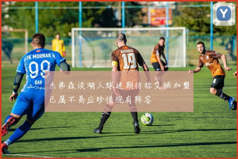 杰弗森谈湖人球迷期待称艾顿加盟已属不易应珍惜现有阵容