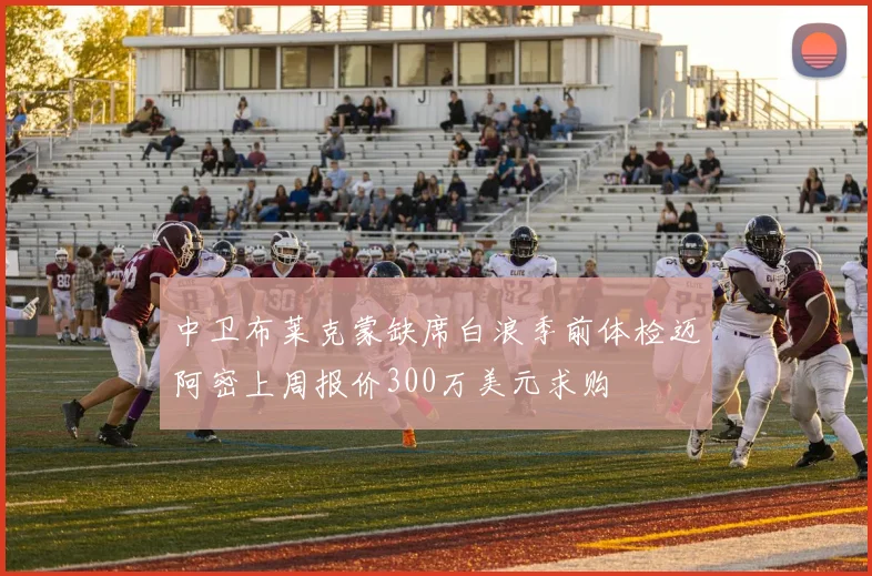中卫布莱克蒙缺席白浪季前体检迈阿密上周报价300万美元求购