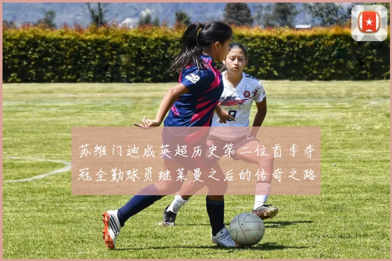 苏维门迪成英超历史第二位首季夺冠全勤球员继莱曼之后的传奇之路