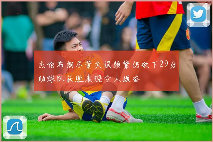 杰伦布朗尽管失误频繁仍砍下29分助球队获胜表现令人振奋