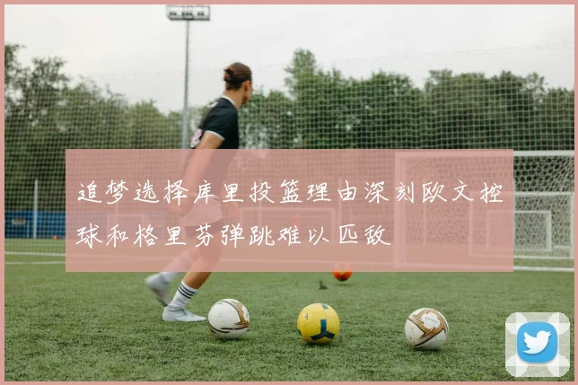 追梦选择库里投篮理由深刻欧文控球和格里芬弹跳难以匹敌