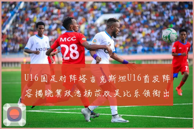 U16国足对阵塔吉克斯坦U16首发阵容揭晓冀政浩杨苡欢吴比乐领衔出战