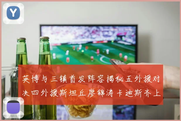英博与三镇首发阵容揭秘五外援对决四外援斯坦丘廖锦涛卡迪斯齐上阵