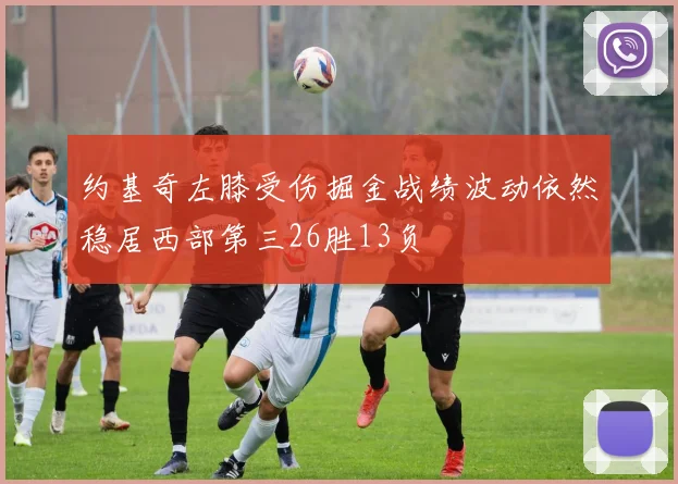约基奇左膝受伤掘金战绩波动依然稳居西部第三26胜13负
