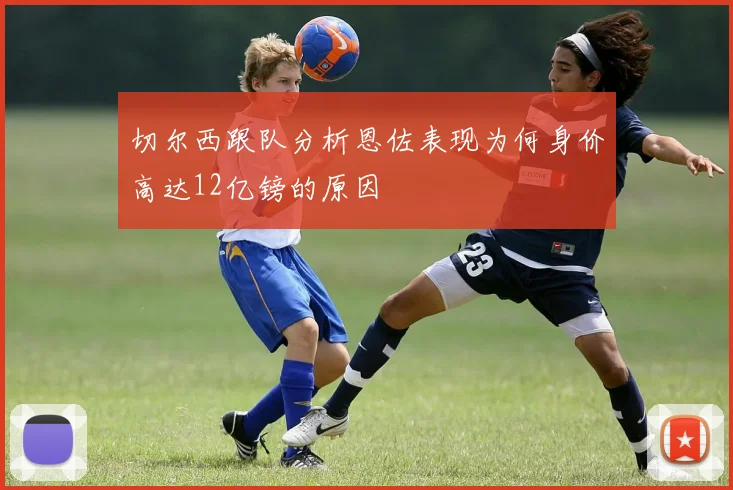 切尔西跟队分析恩佐表现为何身价高达12亿镑的原因