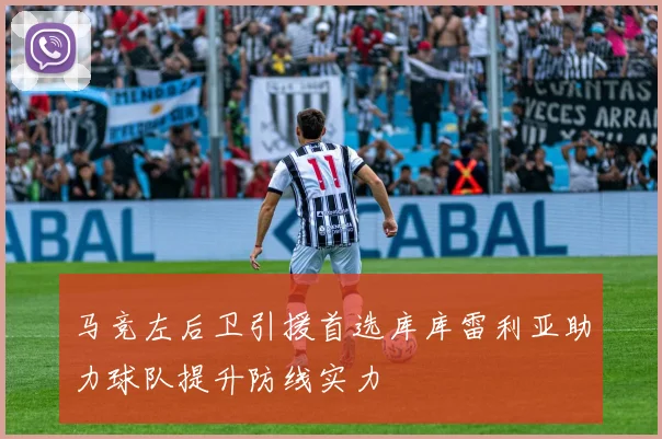 马竞左后卫引援首选库库雷利亚助力球队提升防线实力